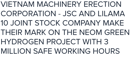 VIETNAM MACHINERY ERECTION CORPORATION - JSC AND LILAMA 10 JOINT STOCK COMPANY MAKE THEIR MARK ON THE NEOM GREEN HYDROGEN PROJECT